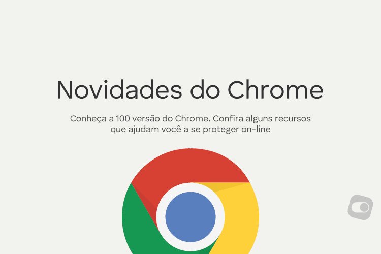 Google Chrome chega a versão 100 com proteção reforçada e mais